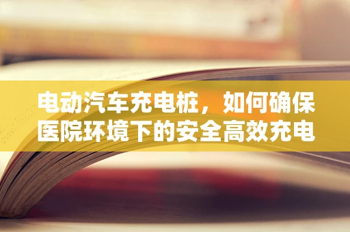 电动汽车充电桩，如何确保医院环境下的安全高效充电？