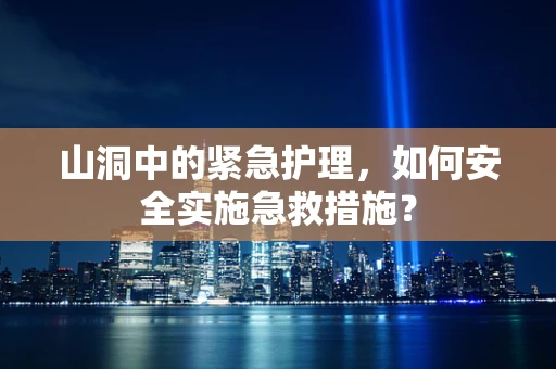 山洞中的紧急护理，如何安全实施急救措施？