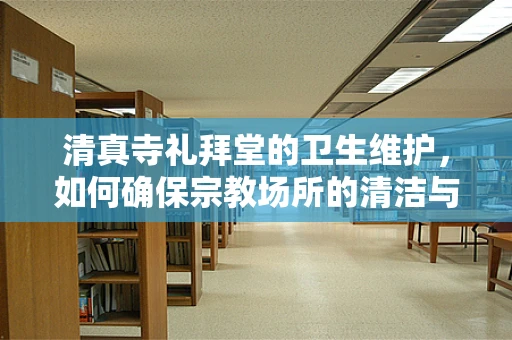 清真寺礼拜堂的卫生维护，如何确保宗教场所的清洁与安全？