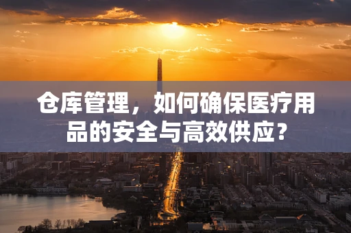 仓库管理，如何确保医疗用品的安全与高效供应？