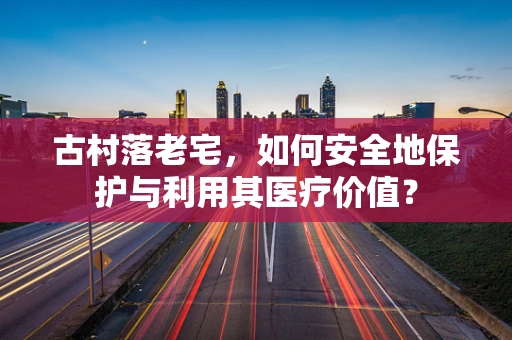 古村落老宅，如何安全地保护与利用其医疗价值？