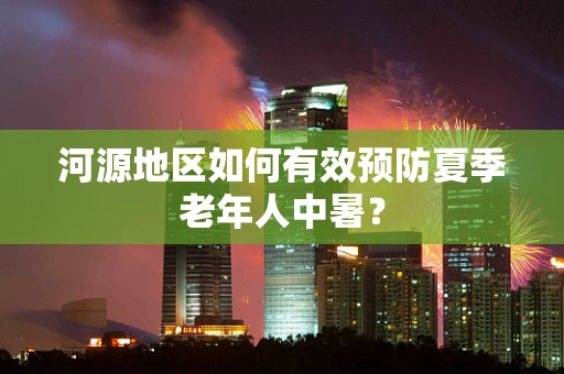 河源地区如何有效预防夏季老年人中暑？