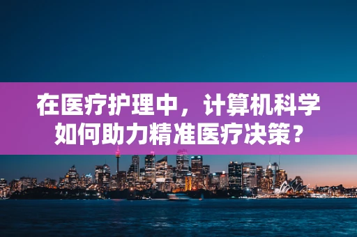 在医疗护理中，计算机科学如何助力精准医疗决策？