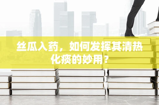 丝瓜入药，如何发挥其清热化痰的妙用？