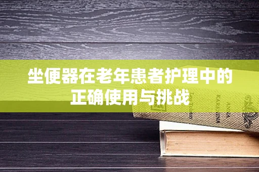 坐便器在老年患者护理中的正确使用与挑战
