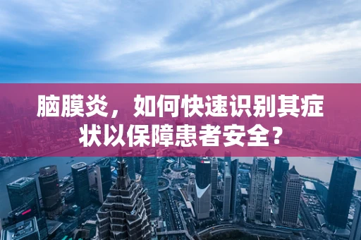 脑膜炎，如何快速识别其症状以保障患者安全？