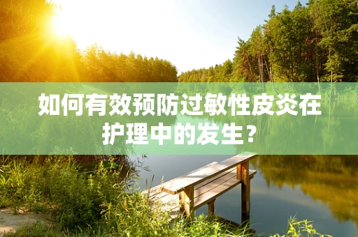 如何有效预防过敏性皮炎在护理中的发生？