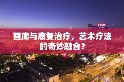 画廊与康复治疗，艺术疗法的奇妙融合？