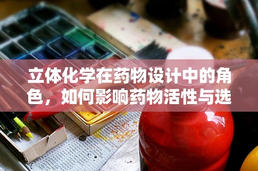 立体化学在药物设计中的角色，如何影响药物活性与选择性？