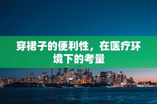 穿裙子的便利性，在医疗环境下的考量