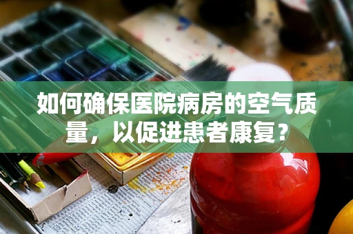 如何确保医院病房的空气质量，以促进患者康复？