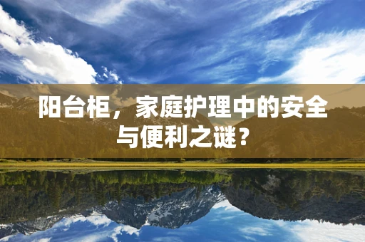 阳台柜，家庭护理中的安全与便利之谜？