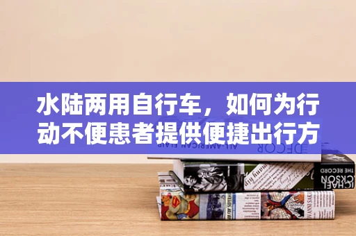 水陆两用自行车，如何为行动不便患者提供便捷出行方案？