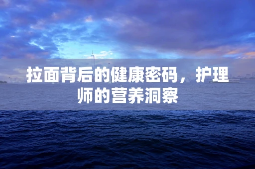 拉面背后的健康密码，护理师的营养洞察