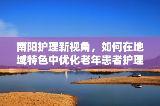 南阳护理新视角，如何在地域特色中优化老年患者护理方案？