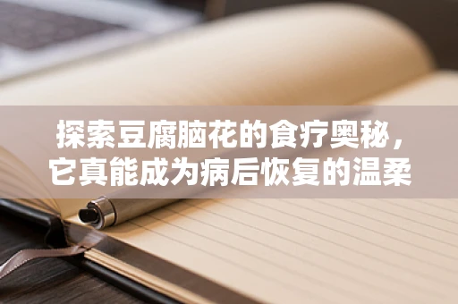 探索豆腐脑花的食疗奥秘，它真能成为病后恢复的温柔良伴吗？