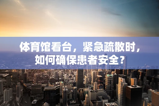 体育馆看台，紧急疏散时，如何确保患者安全？