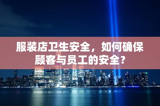 服装店卫生安全，如何确保顾客与员工的安全？