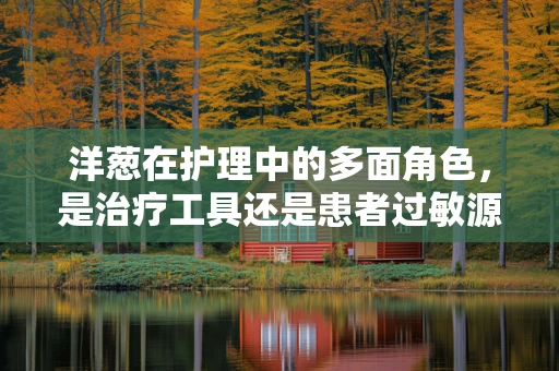 洋葱在护理中的多面角色，是治疗工具还是患者过敏源？