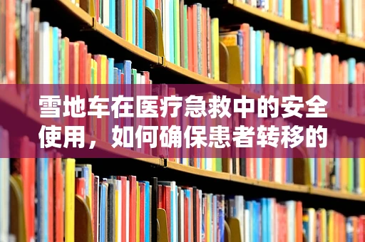 雪地车在医疗急救中的安全使用，如何确保患者转移的万无一失？