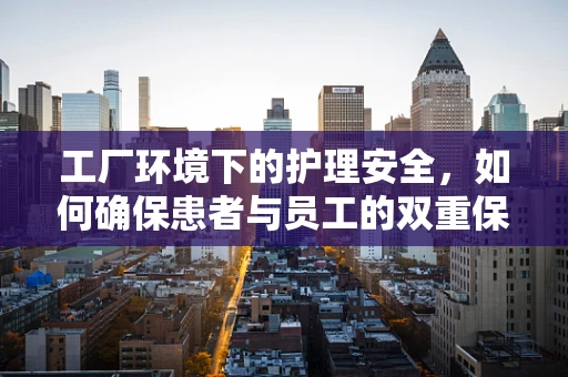 工厂环境下的护理安全，如何确保患者与员工的双重保护？