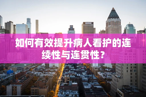 如何有效提升病人看护的连续性与连贯性？