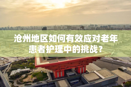 沧州地区如何有效应对老年患者护理中的挑战？