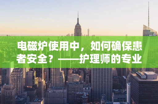 电磁炉使用中，如何确保患者安全？——护理师的专业视角