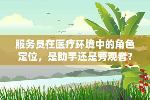 服务员在医疗环境中的角色定位，是助手还是旁观者？