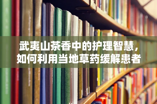 武夷山茶香中的护理智慧，如何利用当地草药缓解患者不适？