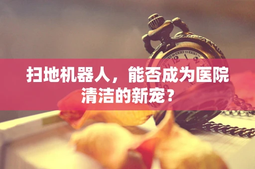 扫地机器人，能否成为医院清洁的新宠？