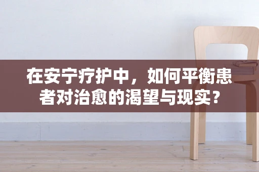在安宁疗护中，如何平衡患者对治愈的渴望与现实？