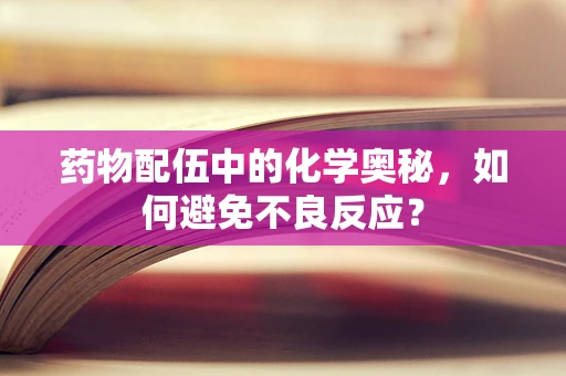 药物配伍中的化学奥秘，如何避免不良反应？