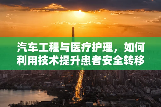 汽车工程与医疗护理，如何利用技术提升患者安全转移？
