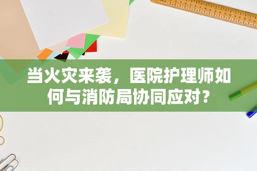 当火灾来袭，医院护理师如何与消防局协同应对？