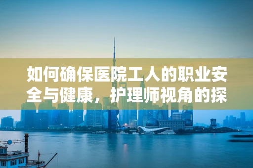 如何确保医院工人的职业安全与健康，护理师视角的探讨