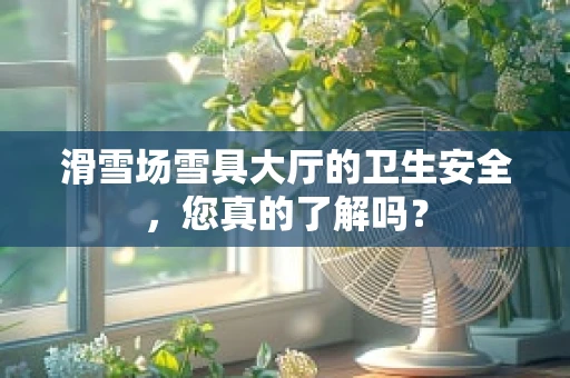 滑雪场雪具大厅的卫生安全，您真的了解吗？