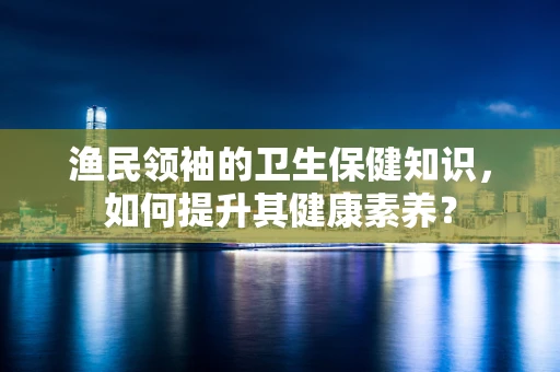 渔民领袖的卫生保健知识，如何提升其健康素养？