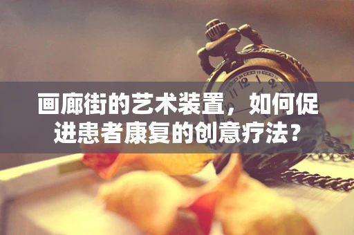画廊街的艺术装置，如何促进患者康复的创意疗法？
