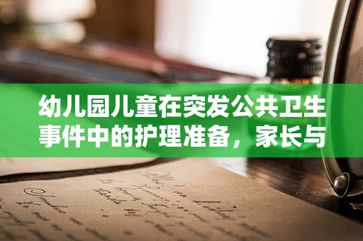 幼儿园儿童在突发公共卫生事件中的护理准备，家长与幼儿园应知应会？