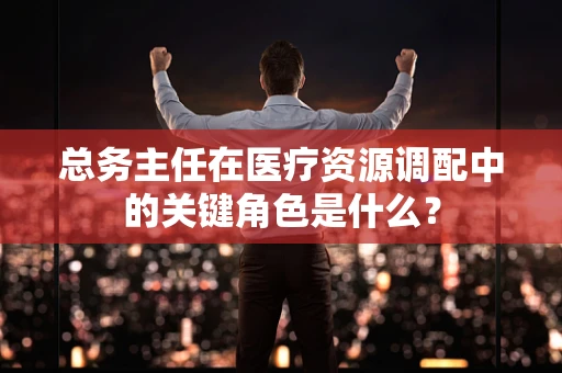 总务主任在医疗资源调配中的关键角色是什么？