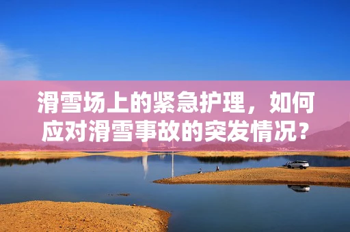 滑雪场上的紧急护理，如何应对滑雪事故的突发情况？