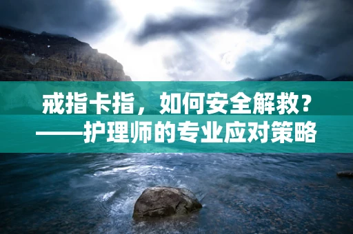 戒指卡指，如何安全解救？——护理师的专业应对策略