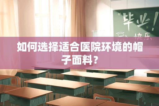 如何选择适合医院环境的帽子面料？