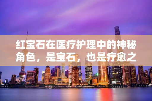 红宝石在医疗护理中的神秘角色，是宝石，也是疗愈之光？