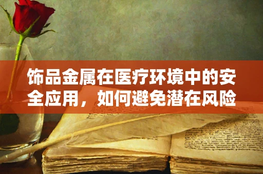 饰品金属在医疗环境中的安全应用，如何避免潜在风险？