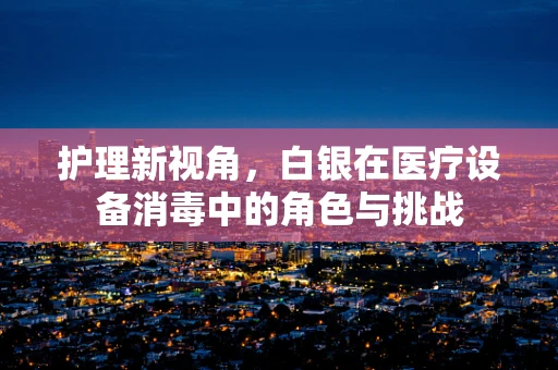 护理新视角，白银在医疗设备消毒中的角色与挑战
