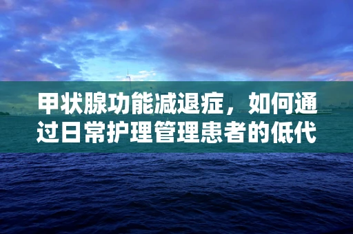 甲状腺功能减退症，如何通过日常护理管理患者的低代谢状态？