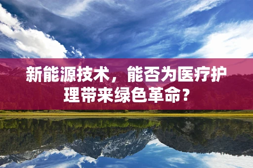 新能源技术，能否为医疗护理带来绿色革命？