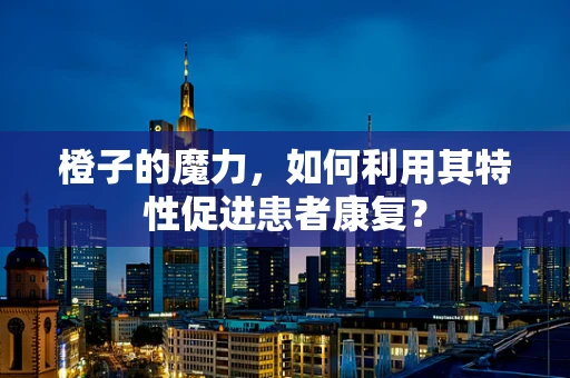 橙子的魔力，如何利用其特性促进患者康复？